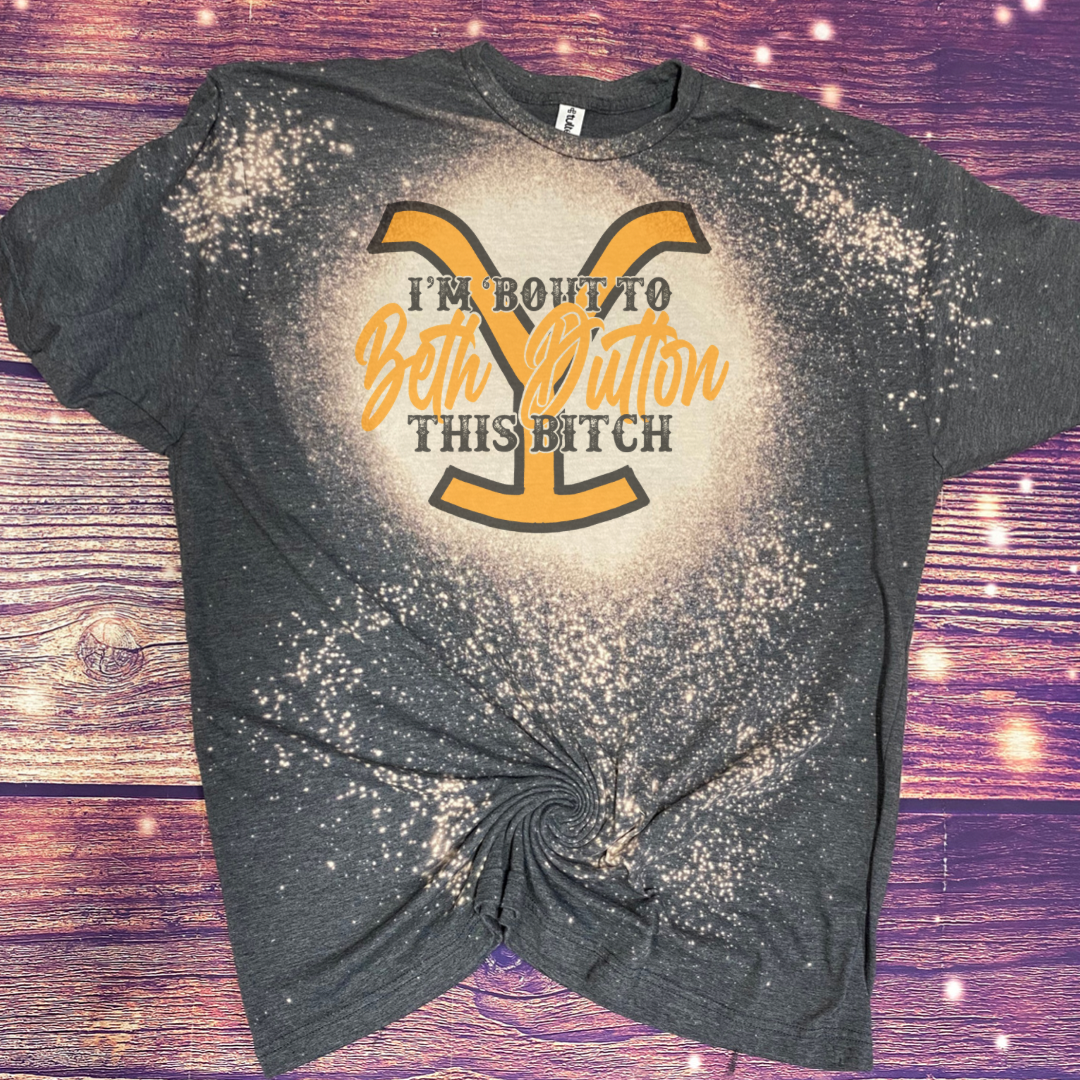 I’m about to Beth Dutton Bleach Tee